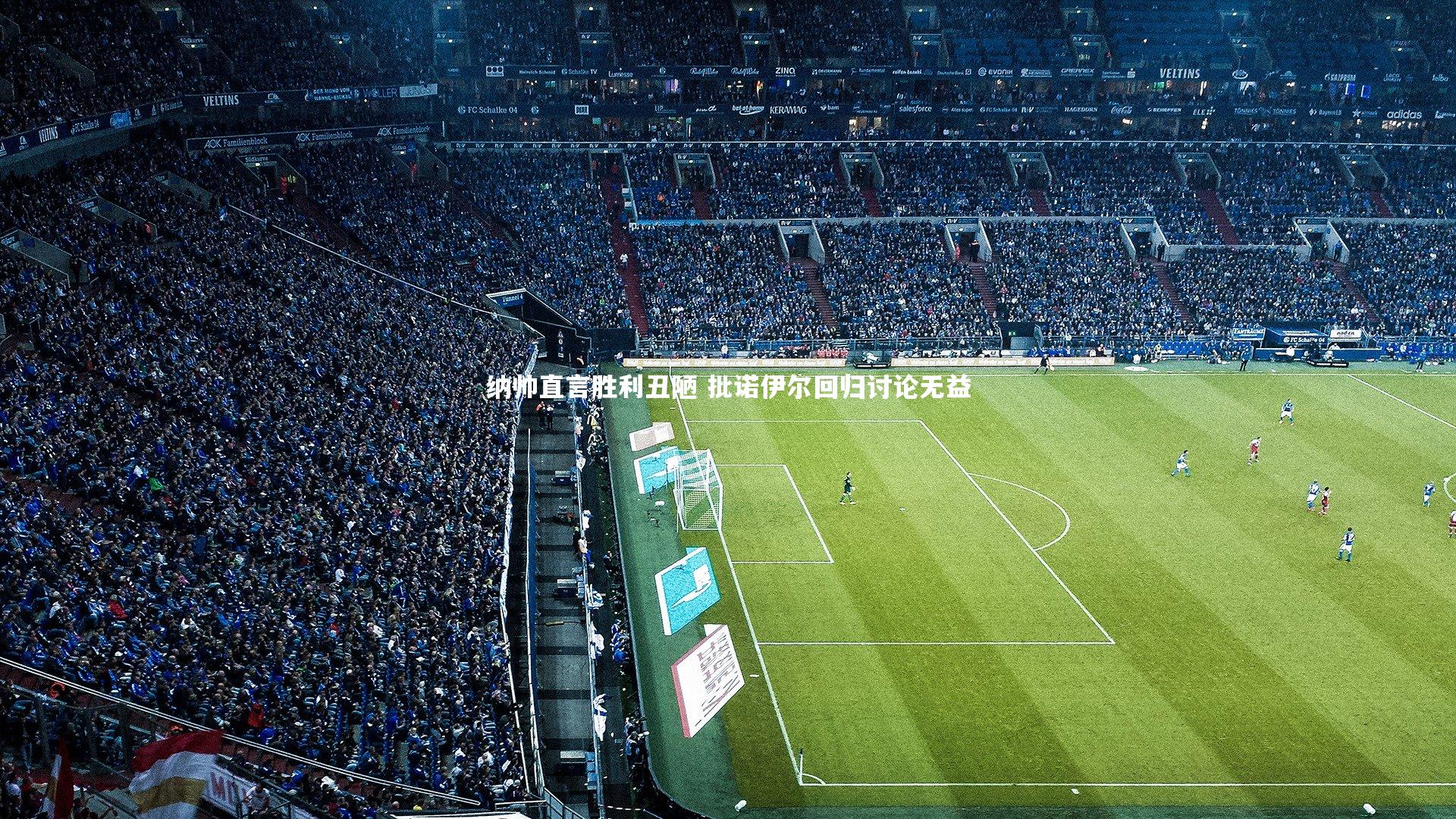 纳帅直言胜利丑陋 批诺伊尔回归讨论无益