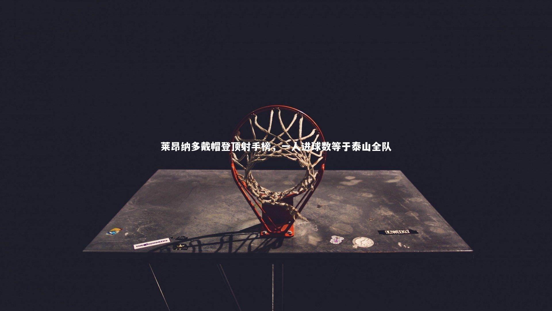 莱昂纳多戴帽登顶射手榜,一人进球数等于泰山全队