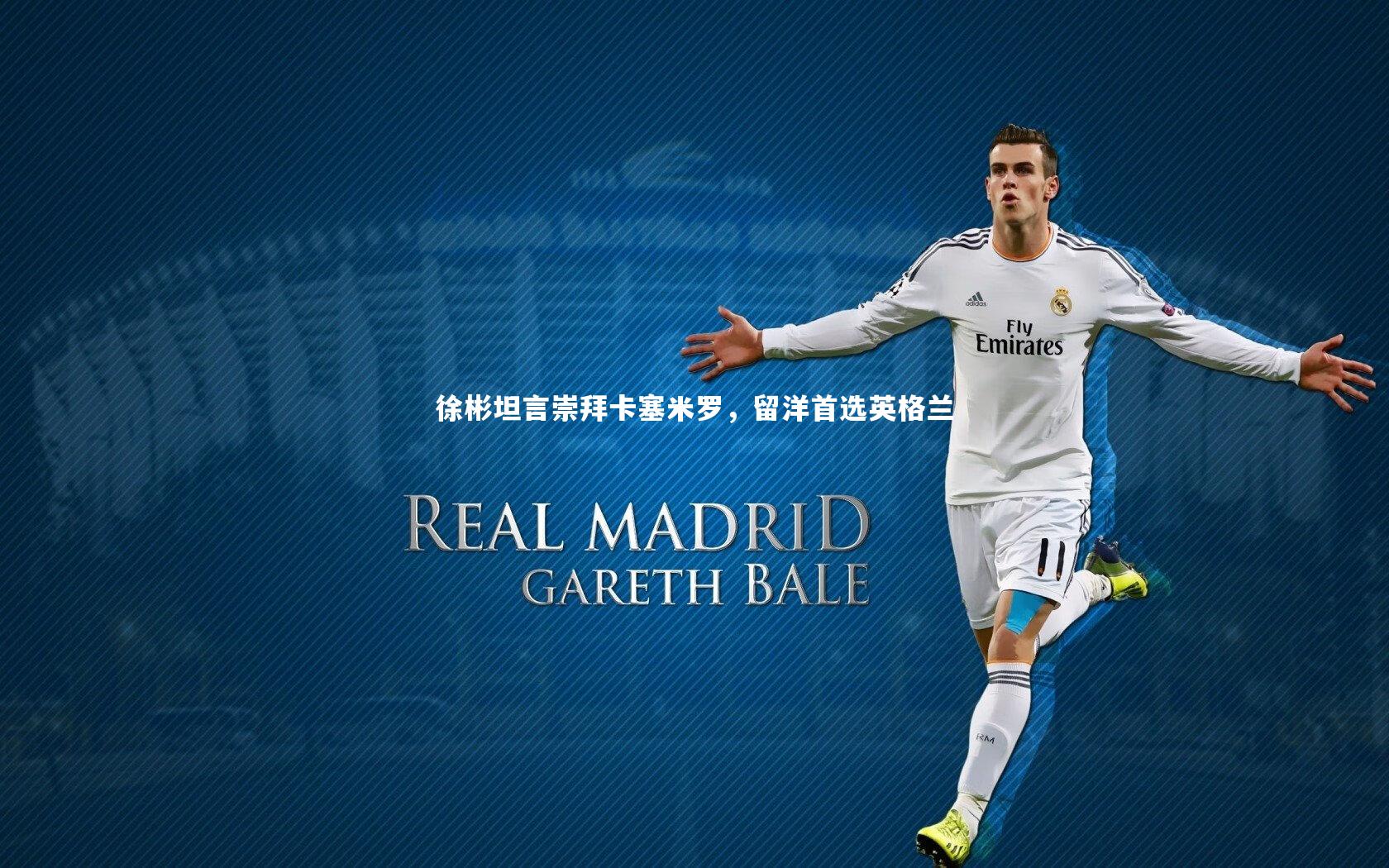 徐彬坦言崇拜卡塞米罗，留洋首选英格兰