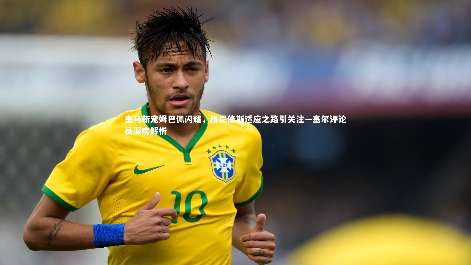 皇马新宠姆巴佩闪耀，维尼修斯适应之路引关注—塞尔评论员深度解析