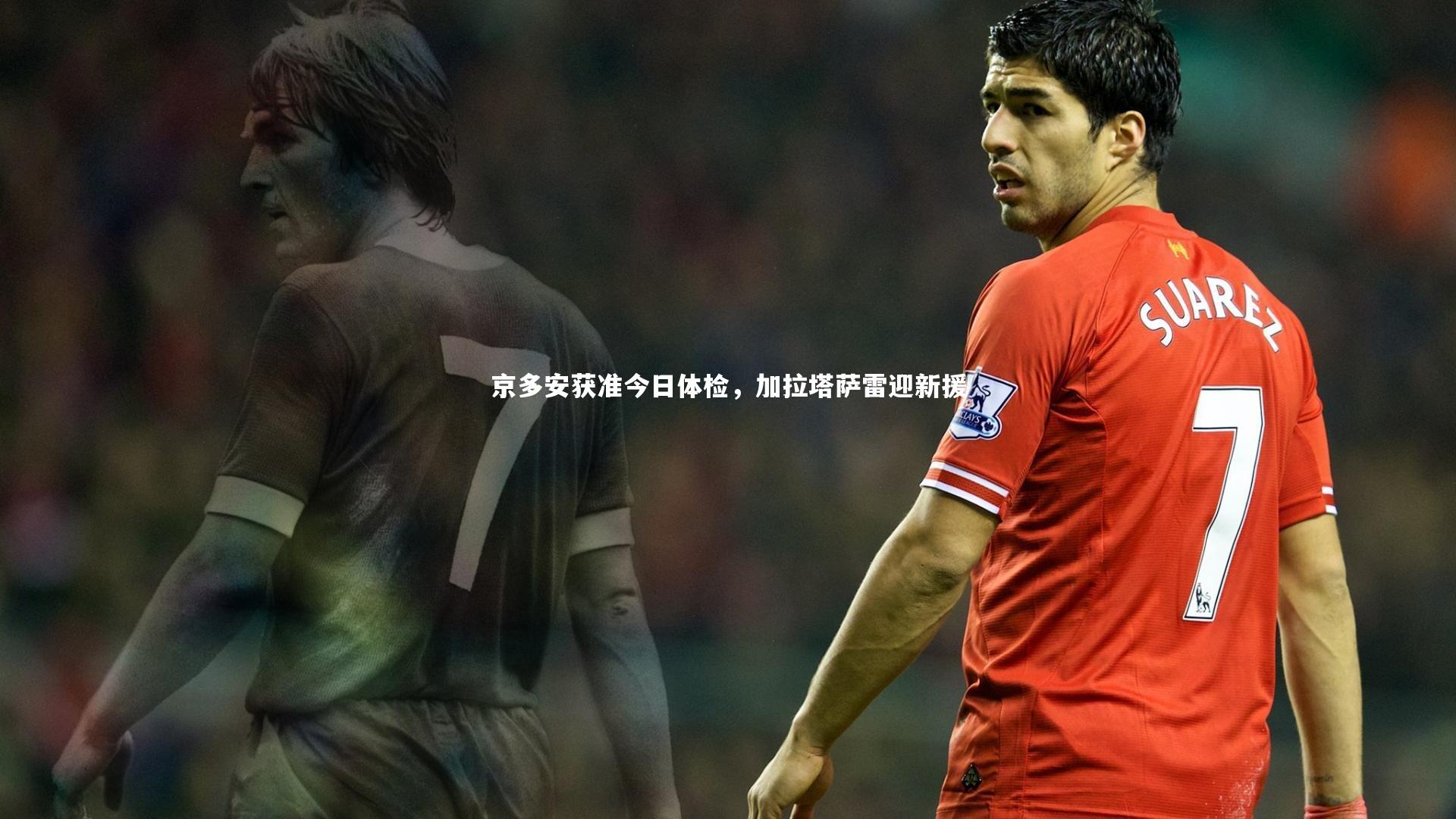 京多安获准今日体检，加拉塔萨雷迎新援